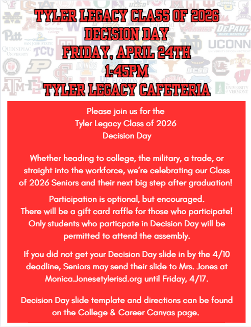 "Tyler Legacy Class of 2026 Decision Day Friday, April 24th 1:45pm, Tyler Legacy Cafeteria Please join us for the Tyler Lgeacy Classof 2026 Decision Day Whther heading to college, the military, a trade, or straight into the workforce, we're celebrating our Class of 2026 Seniors and their next big step after graduation!  Participation is optional, but encouraged. There will be a gift card raffle for those who participate! Only students who particpate in Decision Day will be permitted to attend the assembly. If you did not get your Decision Day slide in by the 4/10 deadline, Seniors may send their slide to Mrs. Jones at Monica.Jones@tylerisd.org until Friday, 4/17. Decision Day slide template and directions can be found on the College & Career Canvas page." with red background