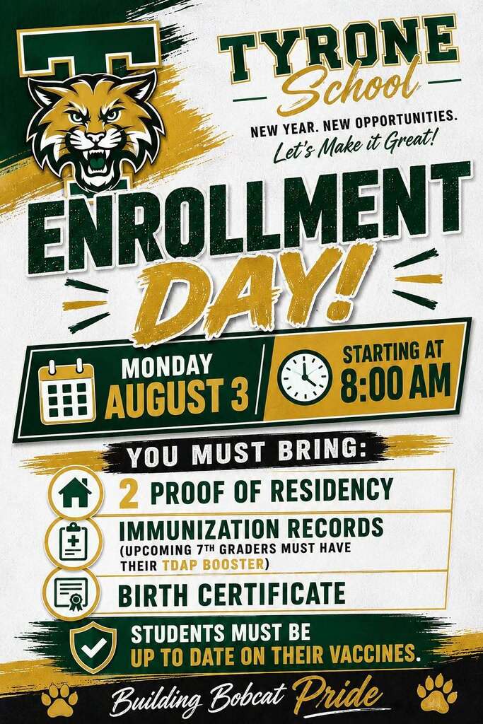 Poster shows enrollment information for Tyrone Schools. Enrollment is on August 3rd starting at 8 am. You must bring 2 proof of residency items, immunization records, and birth certificate. Students must be current on all immunizations.