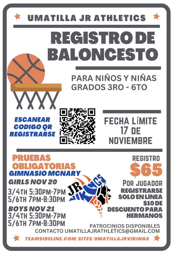 Umatilla JR Athletics Registro de baloncesto para ninos y ninas grados 3ro - 6to escanear codigo QR registrarse fecha límite 17 de noviembre pruebas obligatorias gimnasio McNary Girls Nov 20 3/4th 5:30pm-7pm 5/6th 7pm-8:30pm Boys Nov 21 3/4th 5:30pm-7pm 5/6th 7pm-8:30pm Registro $65 por jugador registrarse solo en línea $10 de descuento para hermanos patrocinios disponibles contacto umatillajrathletics@gmail.com teamsideline.com/sites/umatillajrvikings