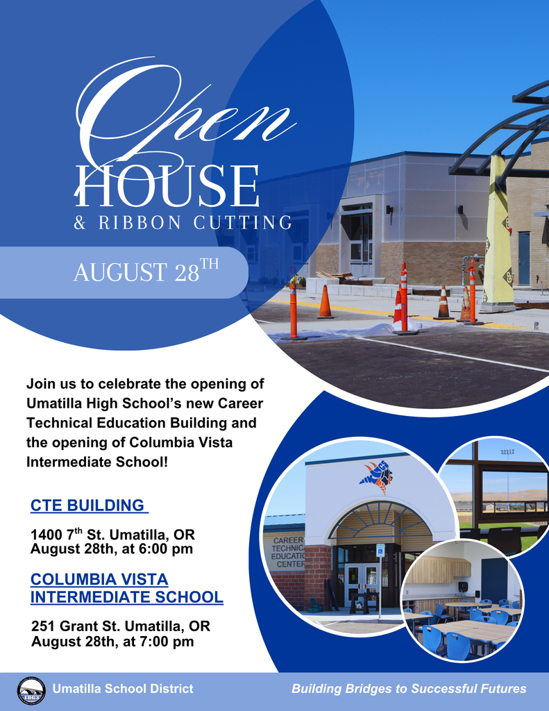 Open house and ribbon cutting August 28th. Join us to celebrate the opening of Umatilla High School's new Career Technical Education Building and the opening of Columbia Vista Intermediate School! CTE Building 1400 7th St. Umatilla, OR. August 28th at 6:00pm. Columbia Vista Intermediate School 251 Grant St Umatilla, OR. August 28th, at the 7:00 pm. Umatilla School District. Building Bridges to Successful Futures
