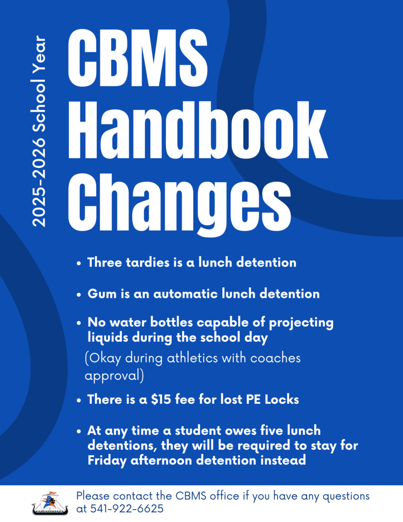 2025-2026 School Year CBMS Handbook Changes Three tardies is a lunch detention gum is am automatic lunch detention no water bottles capable of projecting liquids during the school day (okay during athletics with coaches approval) there is a $15 fee for lost PE locks at any time a student owes five lunch detentions, they will be required to stay for Friday afternoon detention instead please contact the CBMS office if you have any questions at 541-922-6625