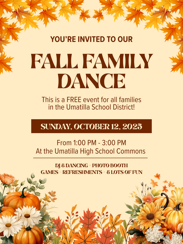 You're invited to our Fall Family Dance. This is a free event for all families in the Umatilla School District. Sunday, October 12, 2025 from 1 pm to 3 pm at the Umatilla High School Commons. DJ & Dancing, Photo booth, games, refreshments, & lots of fun