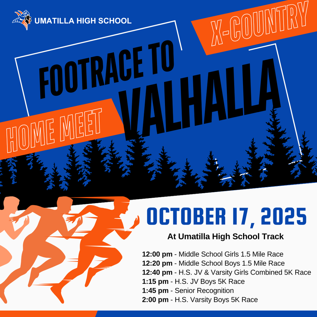 Umatilla High School Footrace to Valhalla X-Country Home Meet October 17, 2025 at Umatilla High School track 12:00 pm middle school girls 1.5 mile race 12:20 pm middle school boys 1.5 mile race 12:40 pm H.S. JV & Varsity girls combined 5K race 1:15 pm H.S. JV Boys 5K race 1:45 pm Senior Recognition 2:00 pm H.S. Varsity Boys 5K race