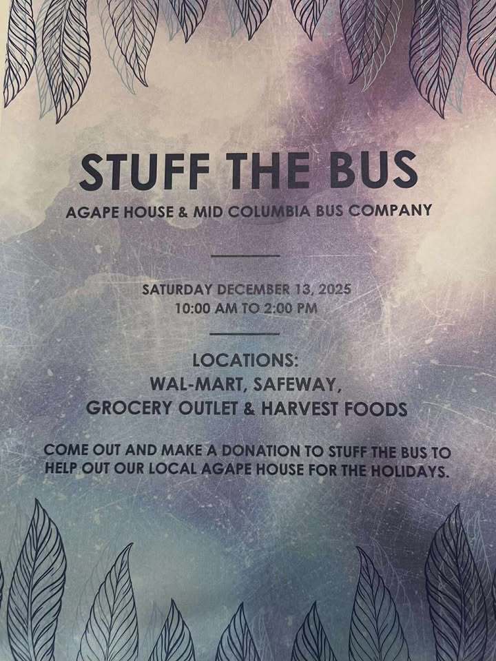 Stuff the Bus Agape House & Mid Columbia Bus Company Saturday December 13, 2025 10:00 am to 2:00 pm Locations Walmart, Safeway, Grocery Outlet & Harvest Foods Come out and make a donation to stuff the bus to help out our local agape house for the holidays