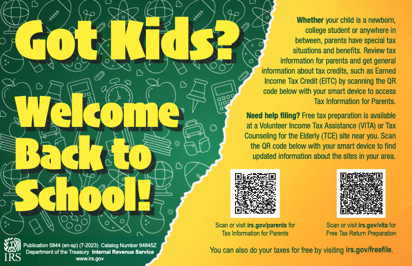 Got Kids? Whether your child is newborn, college student or anywhere in between, parents have special tax situations and benefits. Review tax information for parents and get general information about tax credits, such as Earned Income Tax Credit (EITC) by scanning the QR code below with your smart device to access Tax Information for Parents. Need help filing? Free tax preparation is available at a Volunteer Income Tax Assistance (VITA) or Tax Counseling for the Elderly (TCE) site near you. Scan the QR code below with your smart device to find updated information about the sites in your area. Scan or visit. irs.gov/parents for Tax information for parents Scan or visit irs.gov/vita for Free Tax Return Preparation You can also do your taxes for free by visiting irs.gov/freefile IRS publication 5844 (en-sp) (7-2023) Catalog Number 94845Z Department of the Treasury Internal Revenue Service www.irs.gov