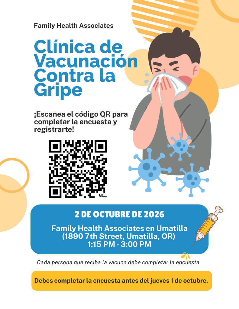 Family Health Associates Clínica de Vacunación Contra la Gripe Escanea el código QR para completar la encuesta y registrarte! 2 de Octubre de 2026 Family Health Associates en Umatilla (1890 7th Street, Umatilla, OR) 1:15 PM - 3:00 PM Cada persona que reciba la vacuna debe completar le encuesta debes completar la encuesta antes del jueves 1 de octubre