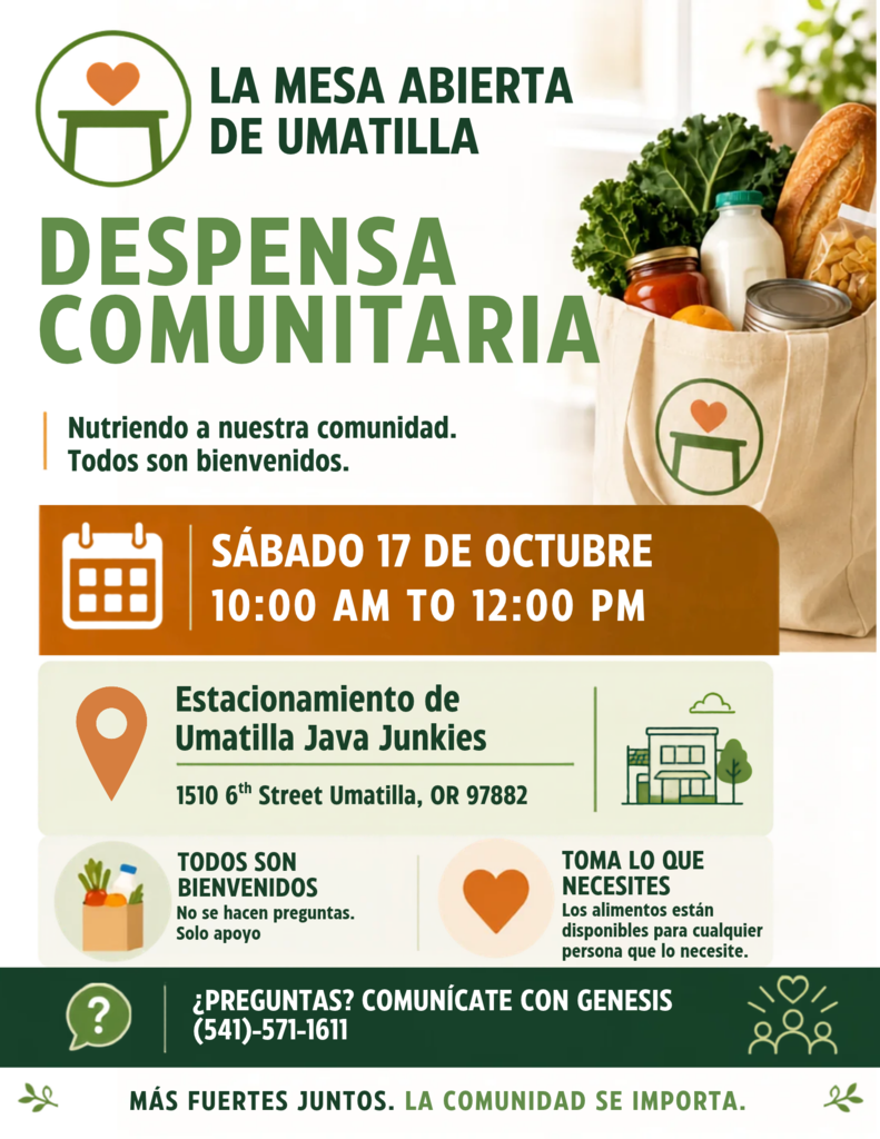 La Mesa Abierta de Umatilla Despensa Comunitaria Nutriendo a nuestra comunidad todos son bienvenidos Sábado 17 de Octubre 10:00 AM to 12:00 PM Estacionamiento de Umatilla Java Junkies 1510 6th Street Umatilla, OR 97882 Todos son bienvenidos no se hacen preguntas solo apoyo Toma lo que necesites los alimentos están disponibles para cualquier persona que lo necesite Preguntas Comunícate con Genesis 541-571-1611 Más fuertes juntos. La comunidad se importa