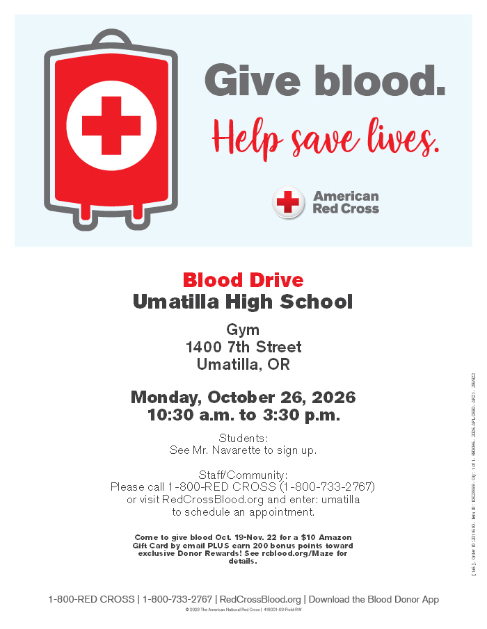 American Red Cross Blood Drive flyer. Give blood. Help save lives! Umatilla High School Blood Drive Date: Monday, October 26, 2026 Time: 10:30 AM to 3:30 PM Location: Umatilla High School Gym, 1400 7th Street, Umatilla, OR Students: See Mr. Navarette to sign up. Staff and Community Members: Call 1-800-RED CROSS (1-800-733-2767) or visit RedCrossBlood.org and enter "Umatilla" to schedule an appointment. Special Promotion: Come give blood October 19–November 22 for a $10 Amazon Gift Card by email PLUS earn 200 bonus points toward exclusive Donor Rewards! See redcross.org/Maze for details. Bottom of Flyer: 1-800-RED CROSS | 1-800-733-2767 | RedCrossBlood.org | Download the Blood Donor App © 2023 The American National Red Cross | 48001-03-RC-BrW