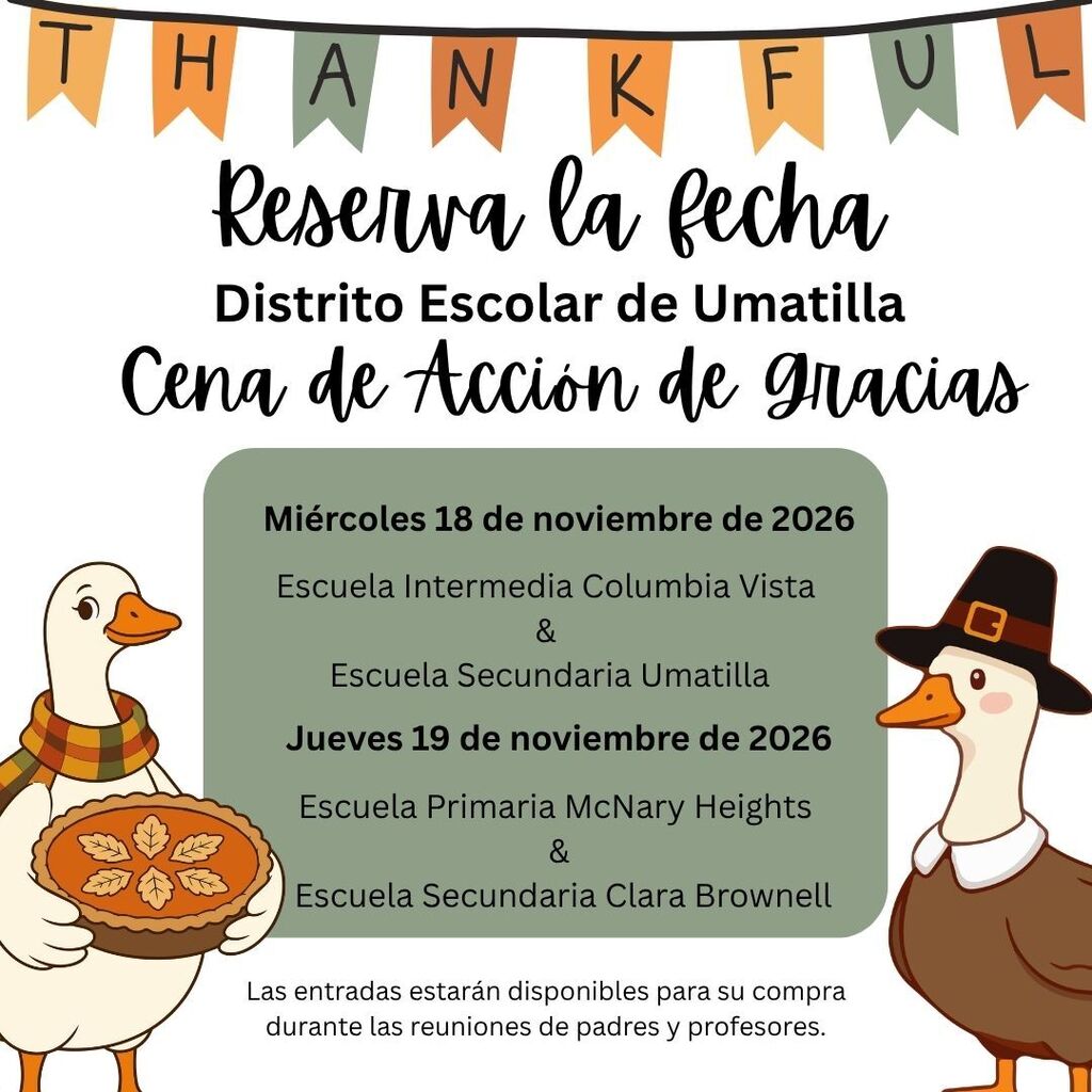 Folleto de la Cena de Acción de Gracias del Distrito Escolar de Umatilla. El folleto dice “Reserva la fecha” e incluye las siguientes fechas y escuelas: Miércoles 18 de noviembre de 2026: Escuela Intermedia Columbia Vista y Escuela Secundaria Umatilla. Jueves 19 de noviembre de 2026: Escuela Primaria McNary Heights y Escuela Secundaria Clara Brownell. Las entradas estarán disponibles para su compra durante las reuniones de padres y profesores. El folleto está decorado con banderines de colores otoñales en la parte superior y dos gansos ilustrados con vestimenta de Acción de Gracias. Uno sostiene un pastel de calabaza y el otro lleva un sombrero de peregrino.
