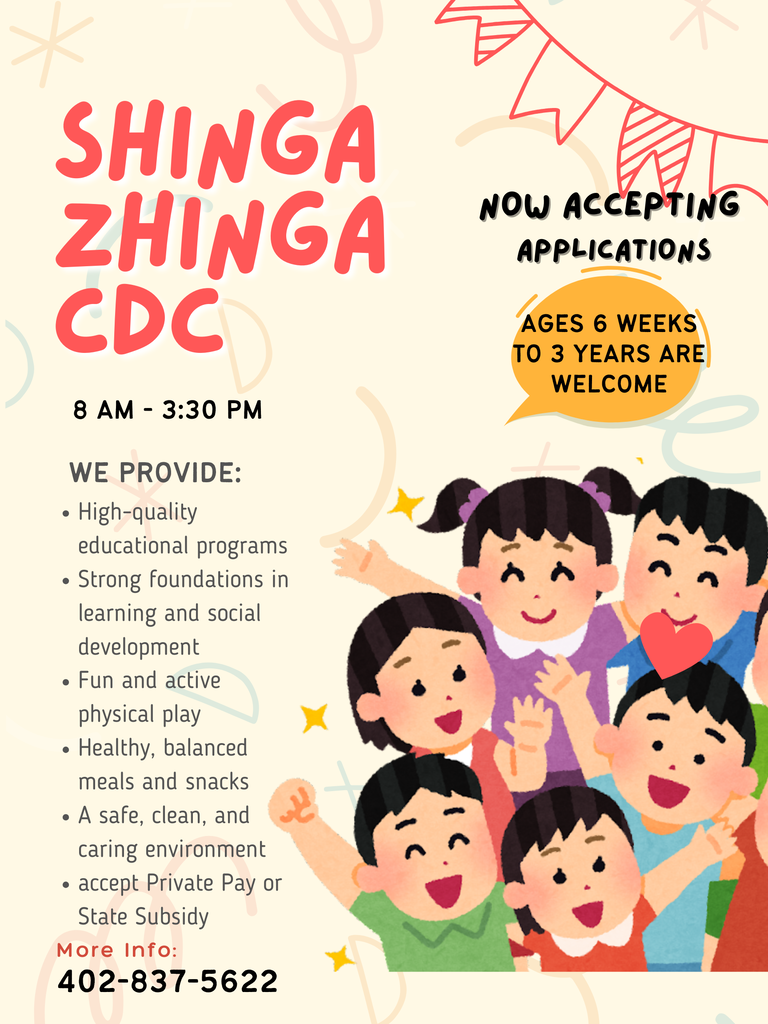 Shinga Zhinga CDC 8am - 3:30pm. Now Accepting Applications. Ages 6 Weeks to 3 Years Are Welcome. More Info 402-837-5622