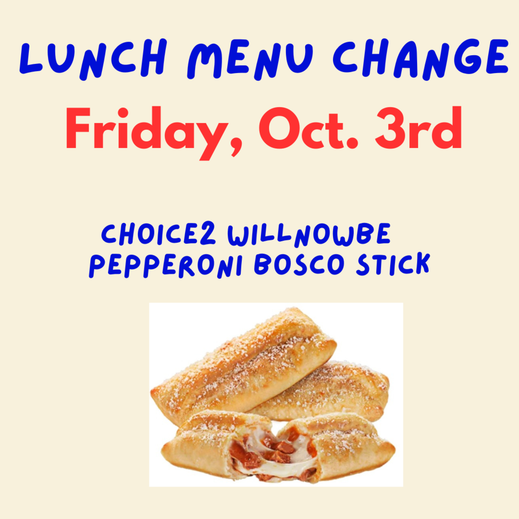 We apologize for the short notice but, we have a change for tomorrow's menu. The second choice will now be pepperoni bosco sticks.