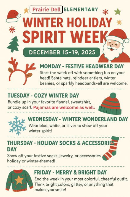 Next week is winter holiday spirit week December 15th - 19th. Monday: Festive Headwear Tuesday: Cozy Winter Dress (flannel, pjs, scarf, etc.) Wednesday: Winter wonderland ( blue, silver, or white) Thursday: Holiday Socks and Accesories Friday: Merry and Bright (bright colors, glitter, etc.)