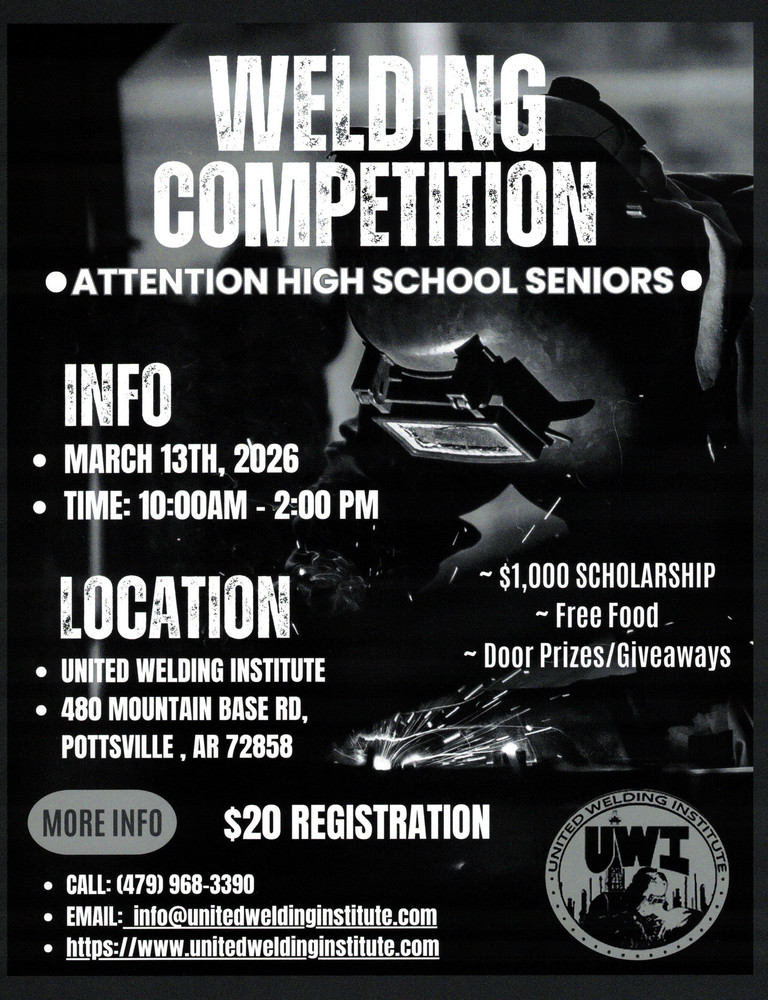 2026 Welding Competition EH Attention High School Seniors* INFO * MARCH 13TH, 2026 * TIME: 10:00AM - 2:00 PM LOCATION * UNITED WELDING INSTITUTE * 480 MOUNTAIN BASE RD,
POTTSVILLE, AR 72858 - $1,000 SCHOLARSHIP ~ Free Food - ~ Door Prizes/Giveaways MORE INFO $20 REGISTRATION WELDIN UVT * CALL: (479) 968-3390 * EMAIL: info@unitedweldinginstitute.com * https://www.unitedweldinginstitute.com
