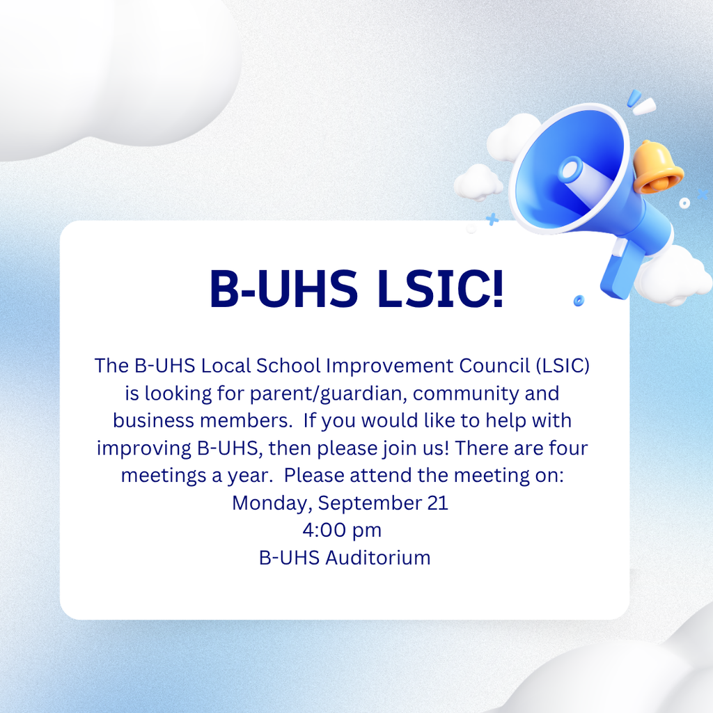 B-UHS LSIC!  We are looking for parent/guardian, community and business members.  If you would like to help with improving B-UHS, then please join us!  There are four meetings a year.  Please attend the meeting on Monday, September 21 at 4:00 pm in the B-UHS Auditorium.