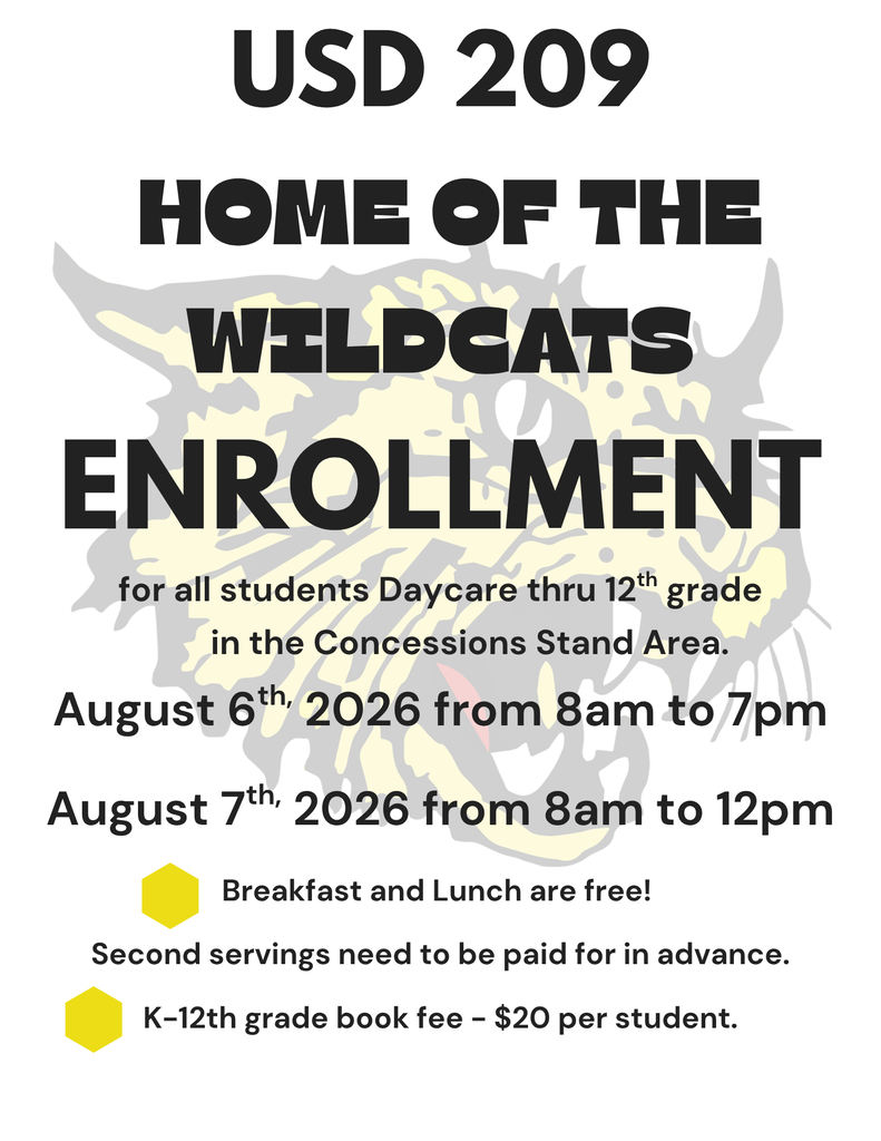 USD 209 Home of the Wildcats is having ENROLLMENT for all students Daycare thru 12th grade in the concessions stand area Aug. 6th, 2026 from 8am to 7pm and Aug. 7th from 8am to 12pm. Breakfast and lunch are free this year for students. However, second servings need to be paid for in advance. K-12th grade have a $20 book fee per student.