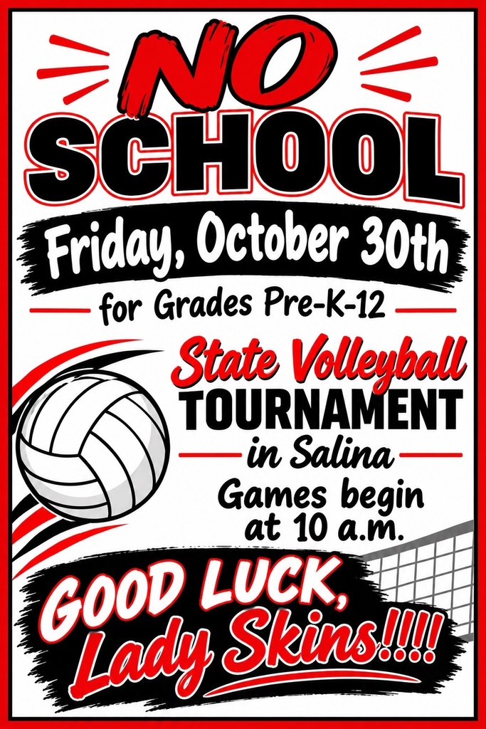 No School Friday, October 30th for Grades Pre-K-12 in Red, Black and White lettering.  State Volleyball in red lettering and Tournament in Salina Games begin at 10 a.m. in black lettering with a white volleybal to the left of the wording.  Good Luck, Lady Skins in white and red lettering with a voleyball net to the right of the lettering.