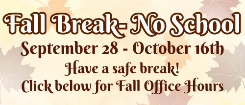 Fall Break- No School September 28 - October 16th. Have a safe break! Click below for fall office hours. 