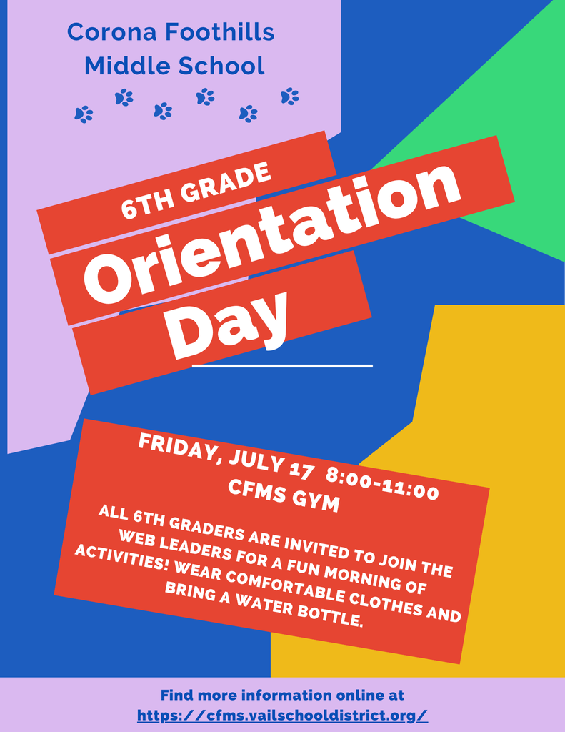 Corona Foothills 6th Grade Orientation Day Friday, July 17 8:00-11:00 CFMS GYM All 6th graders are invited to join the WEB leaders for a fun morning of activities! Wear comfortable clothes and bring a water bottle. Find more information at https://cfms.vailschooldistrict.org