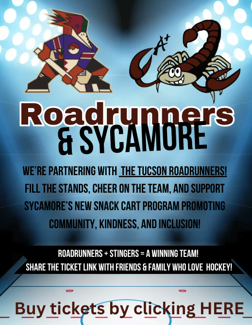 We’re partnering with  the Tucson Roadrunners! fill the stands, cheer on the team, and support Sycamore’s new Snack Cart Program promoting community, kindness, and inclusion!  Buy tickets by clicking HERE