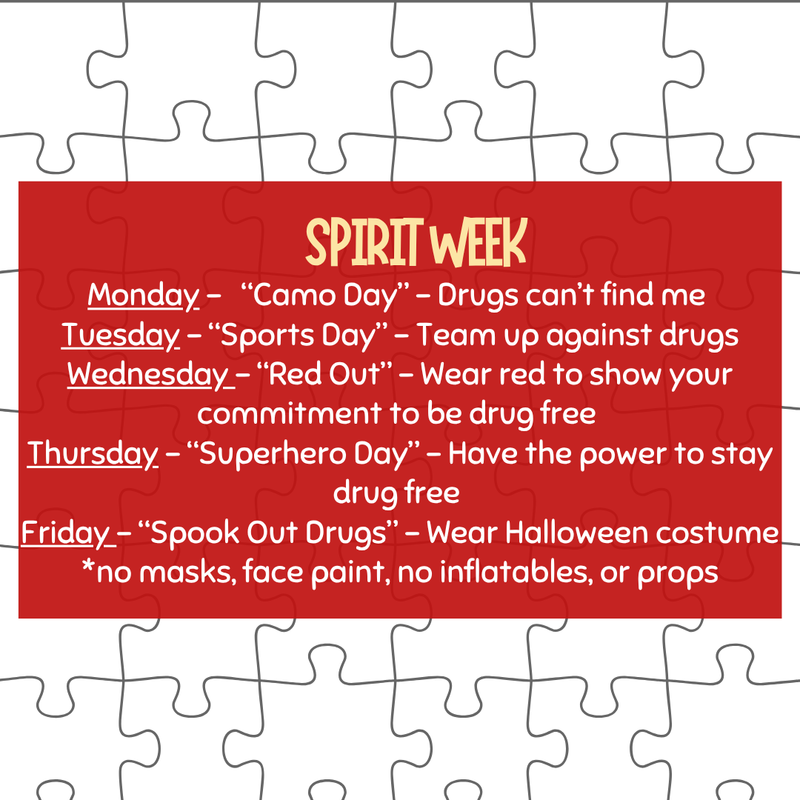 Spirit Week:      Monday – "Camo Day" - Drugs can't find me    Tuesday – "Sports Day" - Team up against drugs    Wednesday – "Red Out" - Wear red to show your commitment to be drug free    Thursday – "Superhero Day" - Have the power to stay drug free    Friday – "Spook Out Drugs" - Wear Halloween costume      No masks, face paint, inflatable costumes, or props