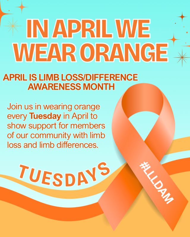 Join us in wearing orange every Tuesday in April to show support for memenbers of our community with limb loss and lim differences