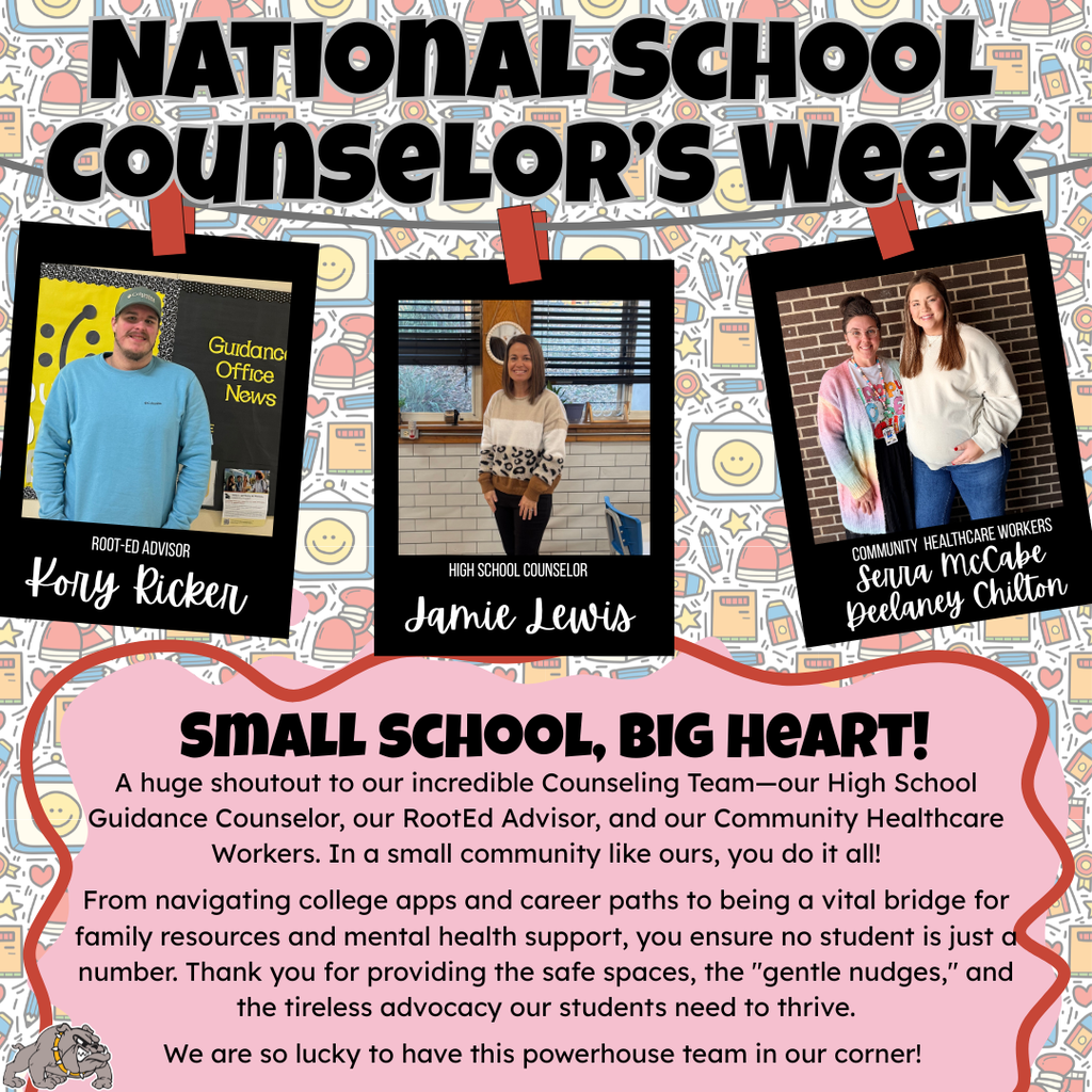 📸 Image Description: National School Counselor’s Week Visual Overview: A vibrant, celebratory graphic for National School Counselor’s Week. The background features a colorful pattern of school-themed doodles like pencils, notebooks, and smiling faces. At the bottom left is a grey and gold bulldog mascot. Featured Staff Portraits: The top of the image shows three "Polaroid-style" photos hanging from a red string: Kory Ricker: RootEd Advisor (left) Jamie Lewis: High School Counselor (center) Serra McCabe & Deelaney Chilton: Community Healthcare Workers (right) Main Text Transcript: > SMALL SCHOOL, BIG HEART! A huge shoutout to our incredible Counseling Team—our High School Guidance Counselor, our RootEd Advisor, and our Community Healthcare Workers. In a small community like ours, you do it all! From navigating college apps and career paths to being a vital bridge for family resources and mental health support, you ensure no student is just a number. Thank you for providing the safe spaces, the "gentle nudges," and the tireless advocacy our students need to thrive. We are so lucky to have this powerhouse team in our corner!