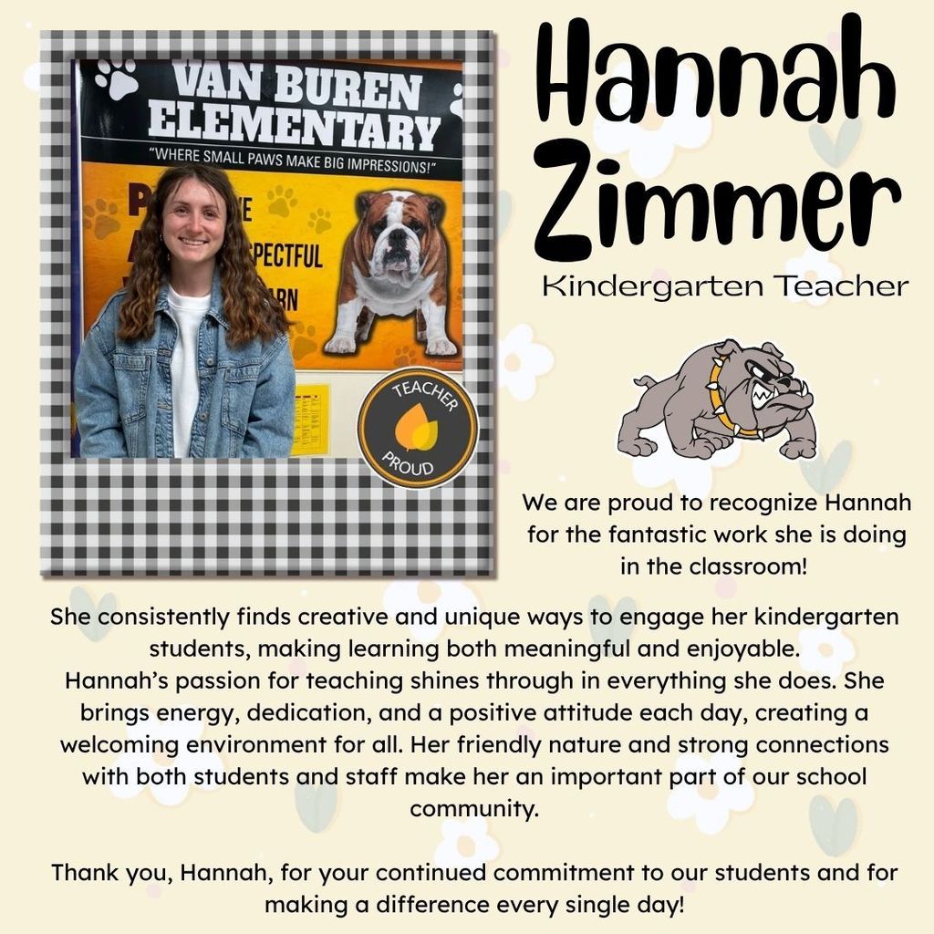 Alt Text: A Staff Spotlight graphic for Hannah Zimmer, a Kindergarten Teacher at Van Buren Elementary. The image features a photo of Hannah in a denim jacket, framed by a black and white checkered border, next to a Van Buren Elementary sign and a bulldog mascot.  Image Text: "Hannah Zimmer, Kindergarten Teacher. We are proud to recognize Hannah for the fantastic work she is doing in the classroom! She consistently finds creative and unique ways to engage her kindergarten students, making learning both meaningful and enjoyable. Hannah’s passion for teaching shines through in everything she does. She brings energy, dedication, and a positive attitude each day, creating a welcoming environment for all. Her friendly nature and strong connections with both students and staff make her an important part of our school community. Thank you, Hannah, for your continued commitment to our students and for making a difference every single day!"