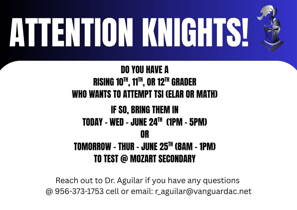 Do you have a rising 10th, 11th, or 12th grader who wants to attempt TSI (ELAR or MATH). If so, bring them in today - WED - June 24th (1PM - 5PM) or Tomorrow - THURS - June 25th (8AM - 1PM) to test @ Mozart Secondary. Reach out to Dr. Aguilar if you have any questions @ 956-373-1753 cell or email: r_aguilar@vanguardac.net
