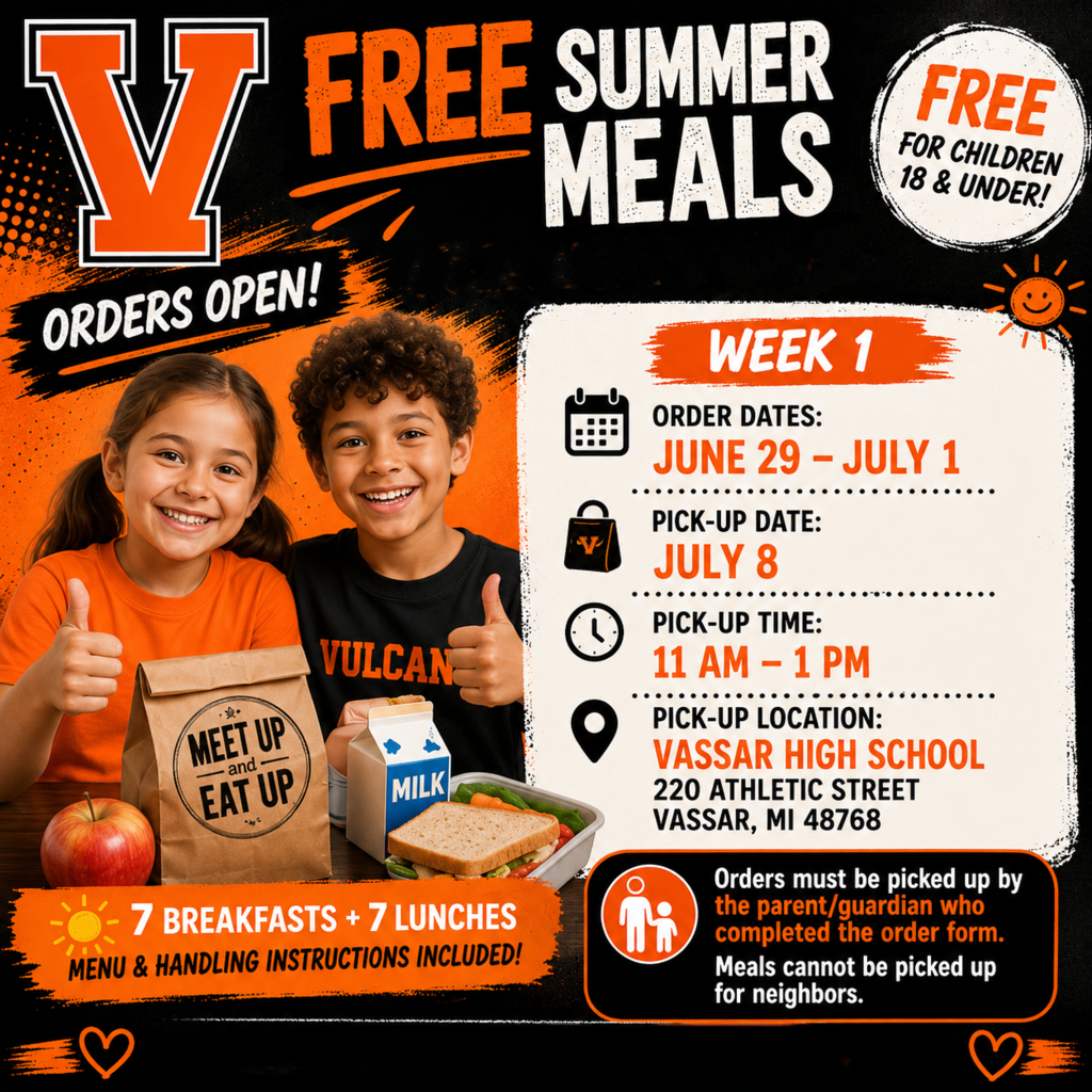 Vassar Public Schools is pleased to announce that we will be participating in the Summer Food Service Program - Meet Up and Eat Up. This program allows children 18 and younger to receive breakfast and lunch absolutely free.   Vassar Schools will provide families with 7 breakfasts and 7 lunches per registered child, we will also include a menu and handling instructions. We will offer these meals from July 8th 2026 through July 29th 2026.  The link to this google sheet will be sent by text message each Monday when ordering opens and will remain open until 3 pm Wednesday each week. A reminder text message will be sent on Wednesday mornings.   A parent or guardian must pick up the meals, you may NOT pick-up meals for neighbors.   The first sign-up sheet will be available June 29th and close on July 1st with food being available for pick-up on July 8th between 11am - 1pm. ORDER MEALS - Monday, June 29th - July 1st - MEAL PICK-UP July 8th between 11am-1pm  Meal pick-up will be at Vassar High School, 220 Athletic Street, Vassar MI, 48768 at the front doors.   