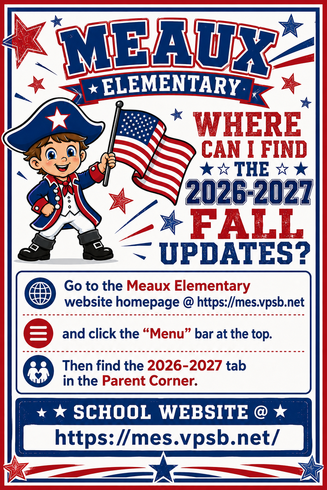 Where can I find the 2026-2027 fall updates? Go to the Meaux Elementary website homepage @ https://mes.vpsb.net and click the "Menu" bar at the top. Then find the 2026-2027 tab in the Parent Corner. School Website @ https://mes.vpsb.net/