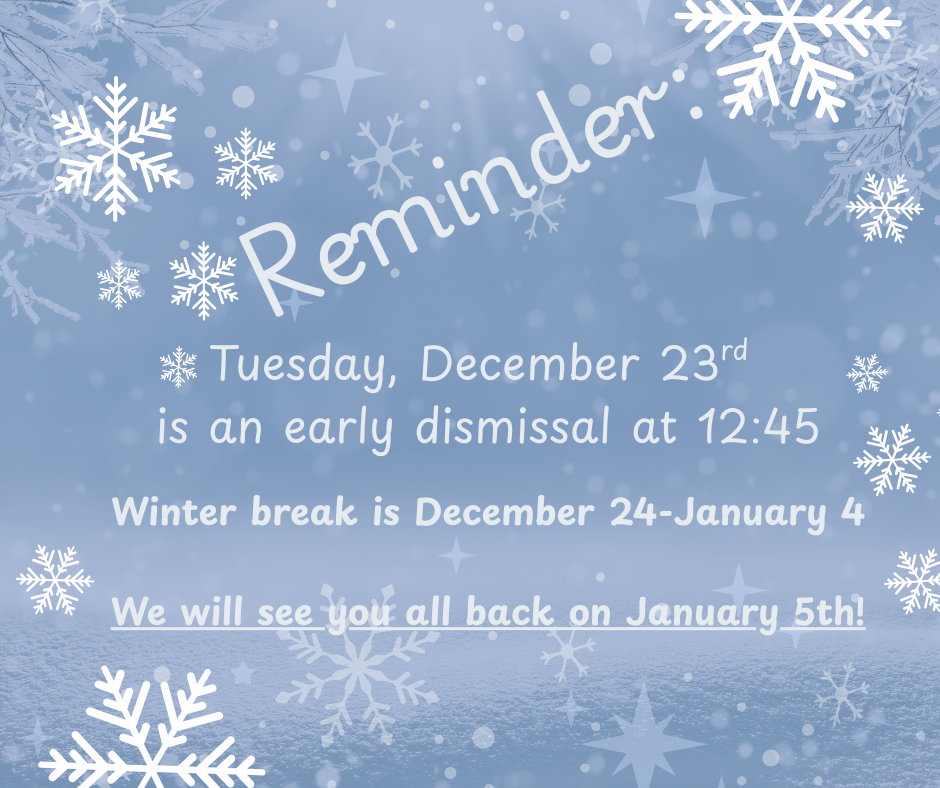 Tuesday, December 23rd is early dismissal at 12:45. No school December 24-January 4.  Back to school January 5