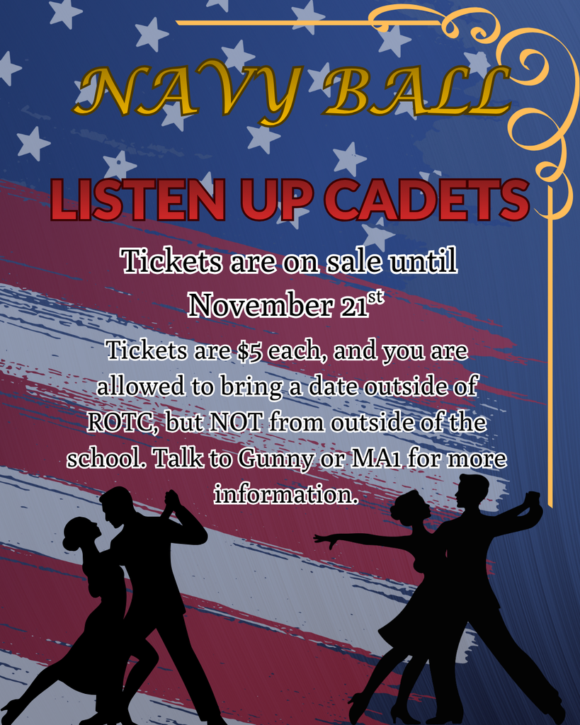 Navy Ball! LISTEN UP CADETS. Tickets are on sale until November 21st. Tickets are $5 each, and you are allowed to bring a date outside of ROTC, but NOT from outside of the school. Talk to Gunny or MA1 for more information.