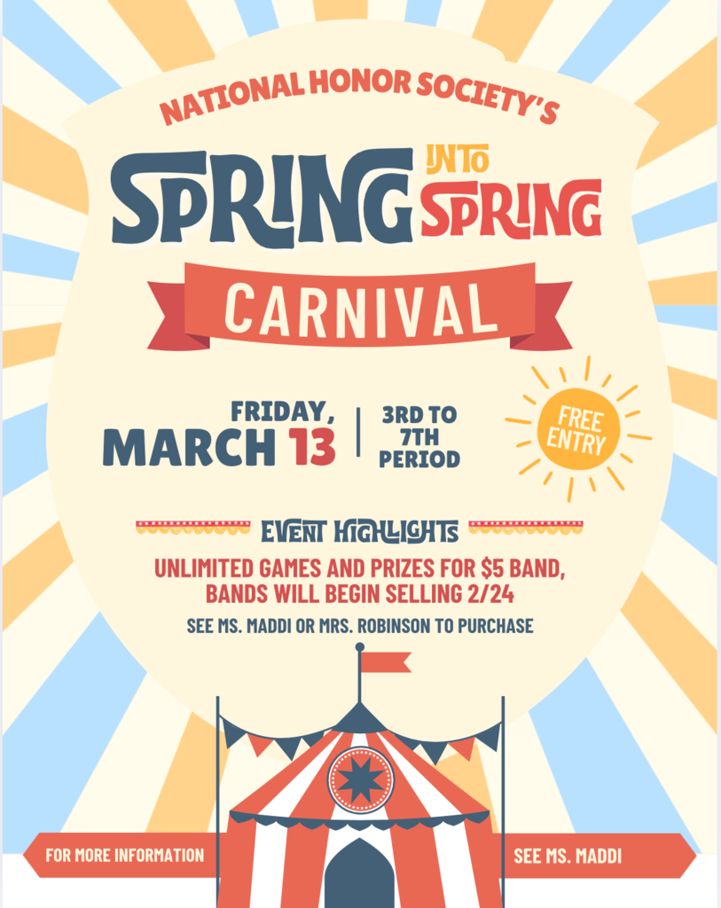 NHS will host the 2nd Annual Spring Carnival on Friday, March 13, during 3-7th periods. Attendance is free. Play unlimited games and win unlimited prizes for $5. Arm bands will go on sale on Tuesday, 2/24. Food and drinks will be available for purchase. See Ms. Maddi or Mrs. Robinson for details.