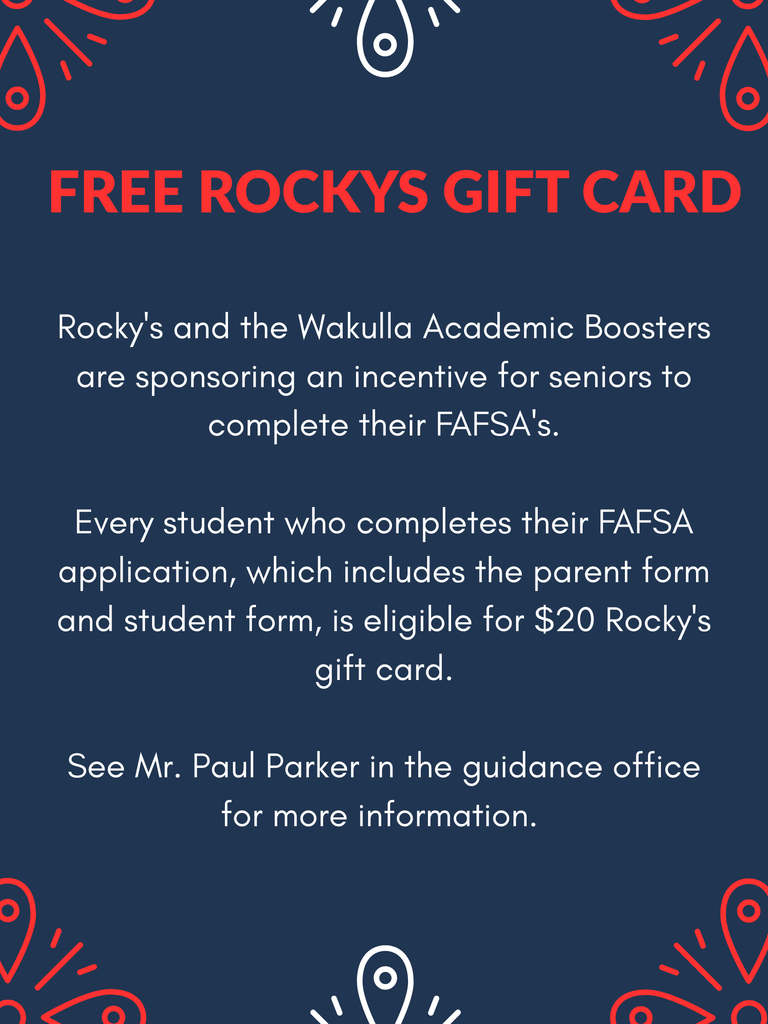 Rocky's and the Wakulla Academic Boosters are sponsoring an incentive for seniors to complete their FAFSA's.  Every student who completes their FAFSA application, which includes the parent form and student form, is eligible for $20 Rocky's gift card. 