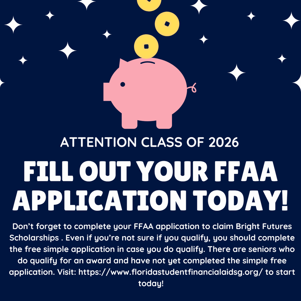 ATTENTION CLASS OF 2026 Fill out your FFAA Application today! Don’t forget to complete your FFAA application to claim Bright Futures Scholarships . Even if you’re not sure if you qualify, you should complete the free simple application in case you do qualify. There are seniors who do qualify for an award and have not yet completed the simple free application. Visit: https://www.floridastudentfinancialaidsg.org/ to start today!