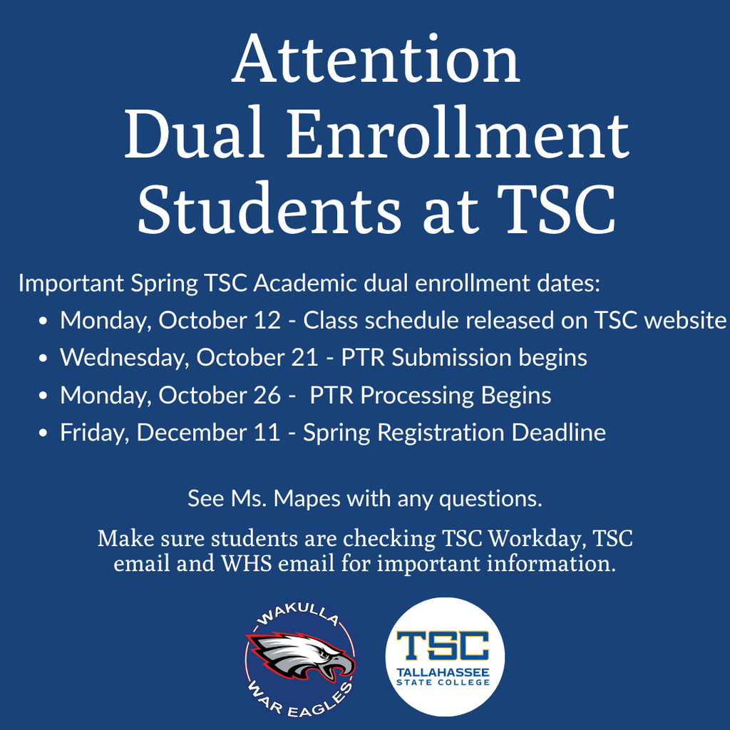Blue graphic titled “Attention Dual Enrollment Students at TSC.” Important spring TSC academic dual enrollment dates: Monday, October 12, class schedule released on the TSC website; Wednesday, October 21, PTR submission begins; Monday, October 26, PTR processing begins; Friday, December 11, spring registration deadline. Students should check TSC Workday, TSC email and WHS email for important information. See Ms. Mapes with questions. Wakulla War Eagles and Tallahassee State College logos appear at the bottom.