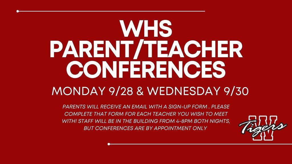 WHS Parent Teacher Conferences will be on Monday, September 28th and Wednesday, September 30th. Parents will recieve an email with a sign up form to register for each teacher you wish to meet. There will be staff in the building both evenings, but conferences are by appointment only