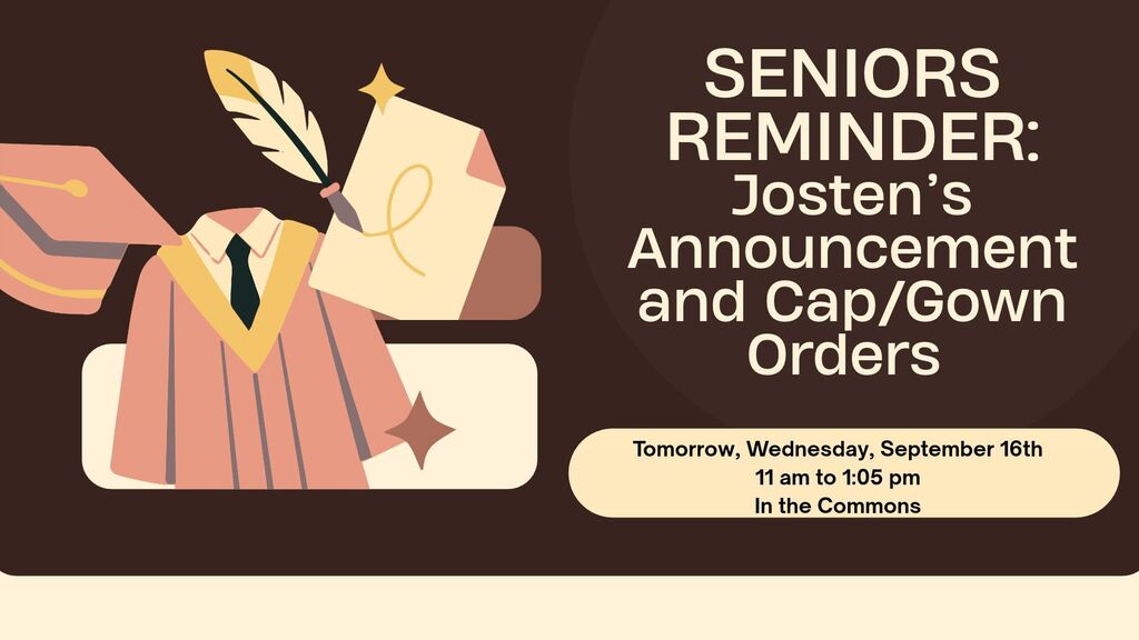 Seniors, just a reminder that Josten's will be onsite, tomorrow, September 16th for announcement and Cap/Gown orders, during lunch in the commons, 11:00 am to 1:05 pm