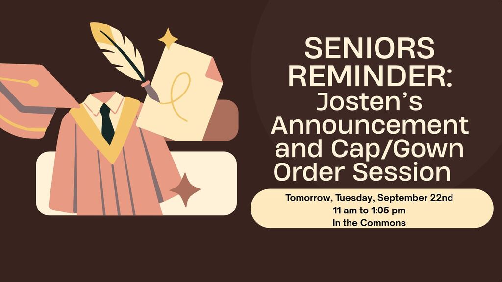 Senior reminder that Josten's will be onsite, tomorrow, September 22nd, to take announcement and Cap/Gown orders. They will have a table stationed in the commons over the lunch periods, 11:00 am to 1:05 pm