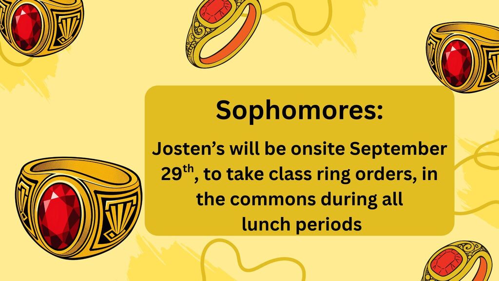 Sophomores, Josten's will be onsite, Tuesday, September 29th to take class ring orders. They will have a table stationed in the commons 10:30 am to 1:05 pm