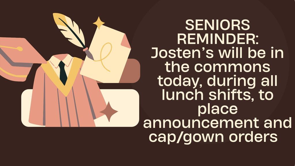Seniors, reminder that Josten's will be in the commons today, during all lunch shifts, to place announcement and cap/gown orders