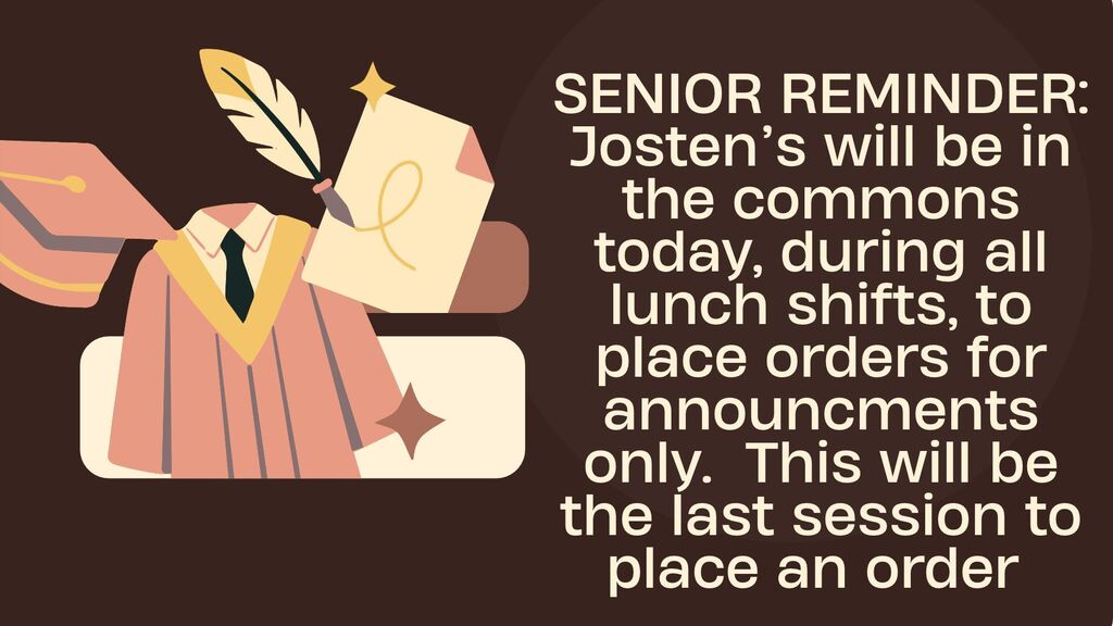 Seniors, just a reminder, that Josten's will be on campus today, during all lunch shifts, to place orders for ANNOUNCEEMENTS ONLY.  This will be the last session to place an order at school