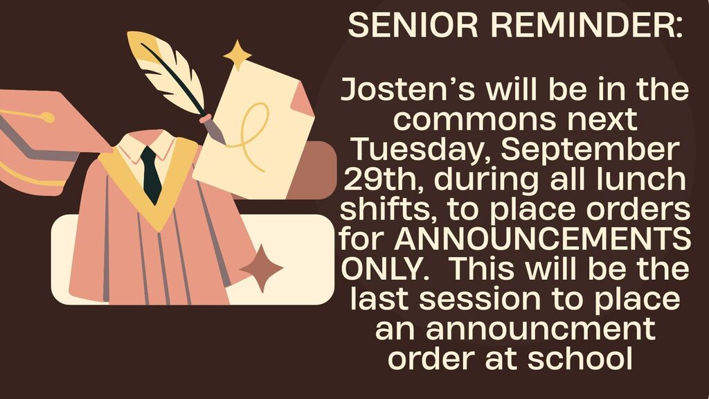 Seniors, just a reminder that Jostens will be in the commons next Tuesday, September 29th, during all lunch shifts to place orders for ANNOUNCEMENTS ONLY. This will be the last session to place an order at school