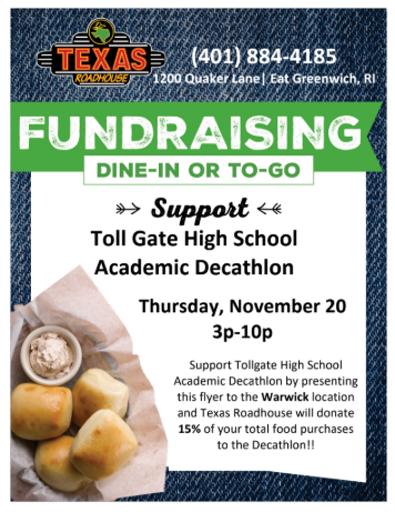 Texas Roadhouse logo and phone number (401) 884-4185, at 1200 Quaker Lane, East Greenwich, RI. Fundraising Dine-In or To-Go event to support Toll Gate High School Academic Decathlon, taking place Thursday, November 20, 3p-10p. Support the Decathlon by presenting this flyer at the Warwick location, and Texas Roadhouse will donate 15% of your food purchases.