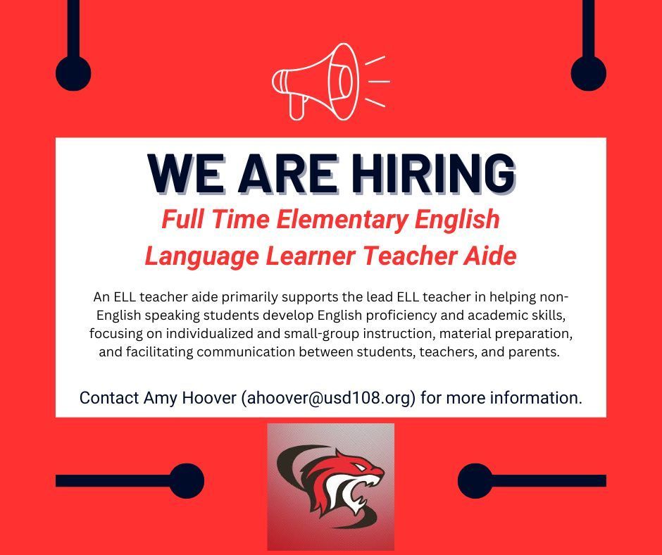 We are hiring. Full Time Elementary English Language Learner Teacher Aide. An ELL teacher aide primarily supports the lead ELL teacher in helping non-English speaking students develop English proficiency and academic skills, focusing on individualized and small-group instruction, material preparation, and facilitating communication between students, teachers, and parents. Contact Amy Hoover (ahoover@usd108.org) for more information.