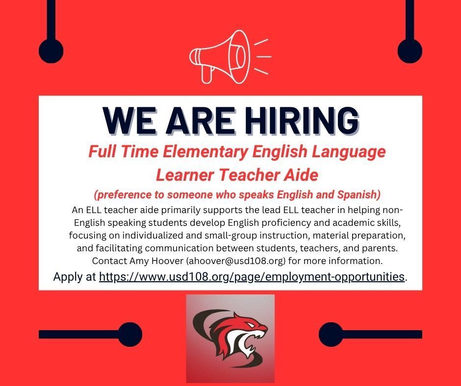 We Are Hiring. Full Time Elementary English Language Learner Teacher Aide (preference to someone who speaks English and Spanish). An ELL teacher aide primarily supports the lead ELL teacher in helping non-English speaking students develop English proficiency and academic skills, focusing on individualized and small-group instruction, material preparation, and facilitating communication between students, teachers, and parents. Contact Amy Hoover (ahoover@usd108.org) for more information.Apply at https://www.usd108.org/page/employment-opportunities.