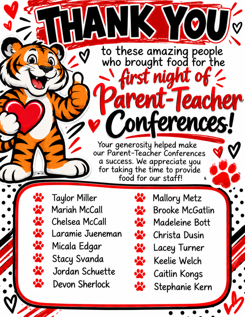 THANK YOU! To these amazing people who brought food for the first night of Parent-Teacher Conferences!  Your generosity helped make our Parent-Teacher Conferences a success. We appreciate you for taking the time to provide food for our staff! Special Thanks To: 1. Taylor Miller 2. Mariah McCall 3. Chelsea McCall 4. Laramie Jueneman 5. Micala Edgar 6. Stacy Svanda 7. Jordan Schuette 8. Devon Sherlock 9. Mallory Metz 10. Brooke McGatlin 11. Madeleine Bott 12. Christa Dusin 13. Lacey Turner 14. Keelie Welch 15. Caitlin Kongs 16. Stephanie Kern