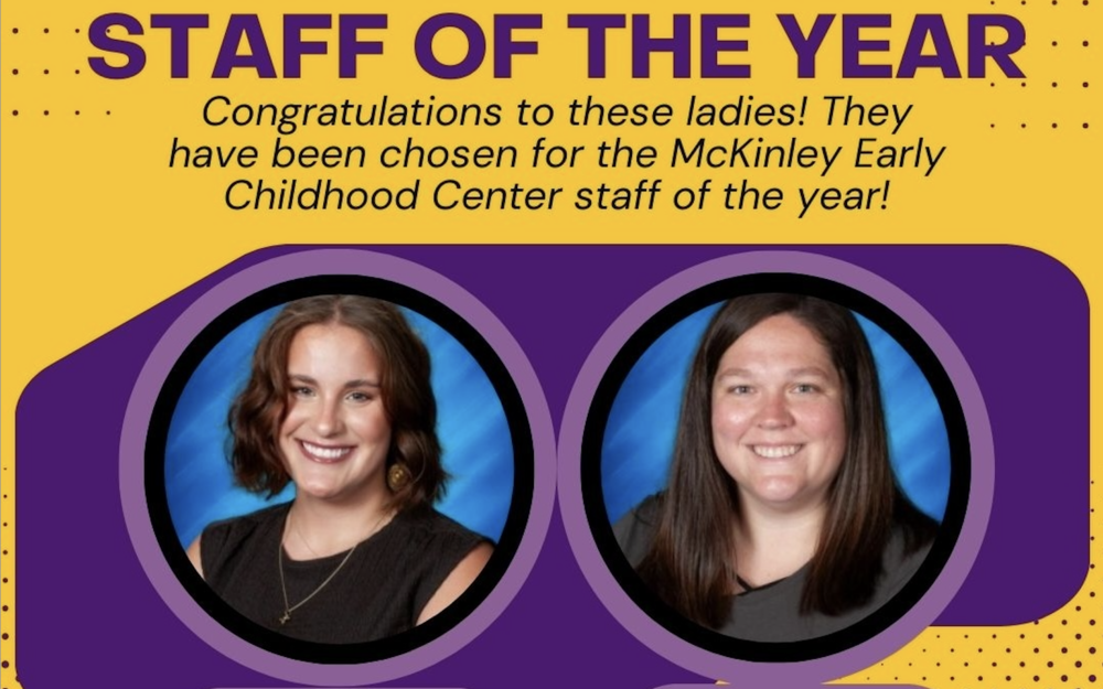 Staff of the year. Congratulations to these ladies! They have been chosen for the McKinley Early Childhood Center staff of the year! Purple and gold background with a school photo of Maggie Meland and Kelsey Kann