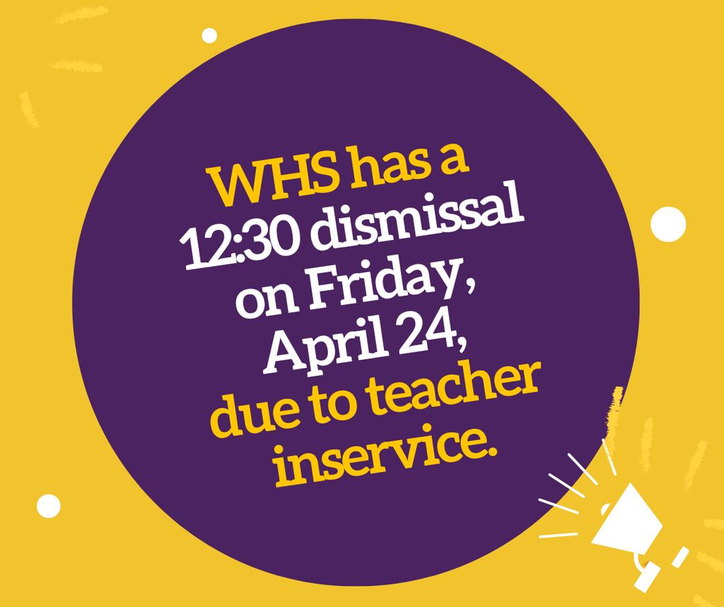 WHS has a  12:30 dismissal on Friday,  April 24,  due to teacher inservice.