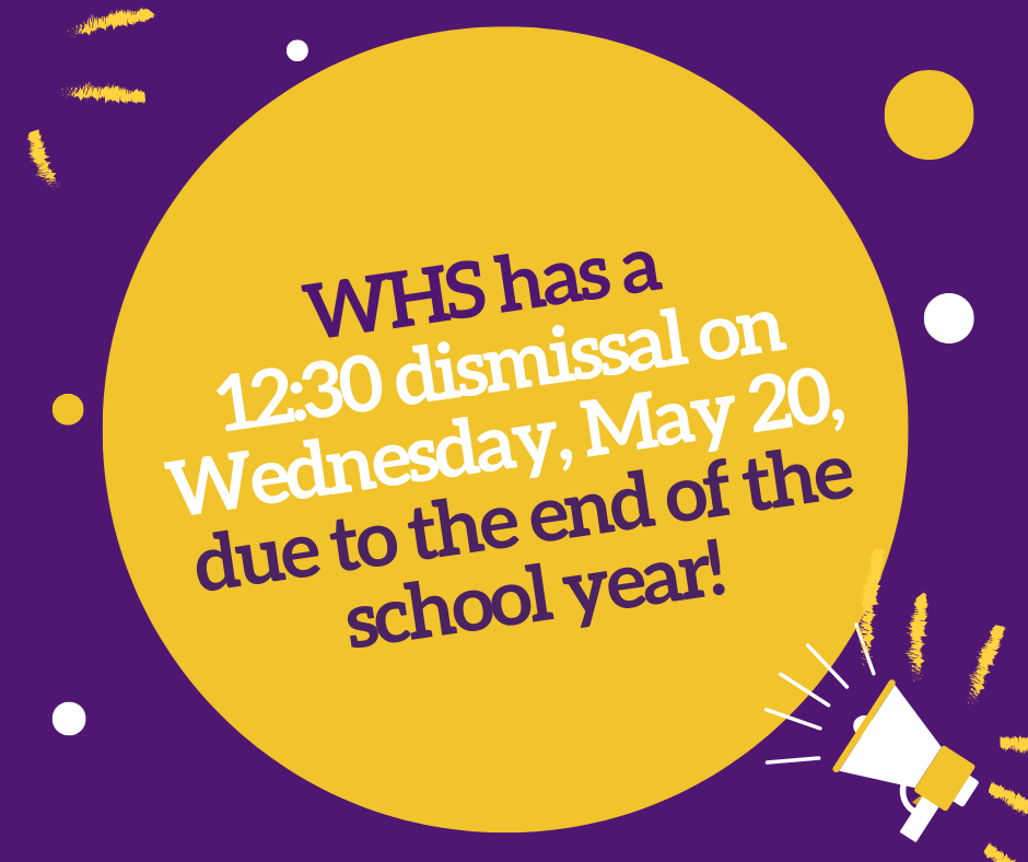 WHS has a  12:30 dismissal on Wednesday, May 20,  due to the end of the school year!